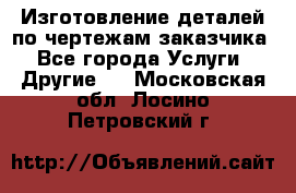 Изготовление деталей по чертежам заказчика - Все города Услуги » Другие   . Московская обл.,Лосино-Петровский г.